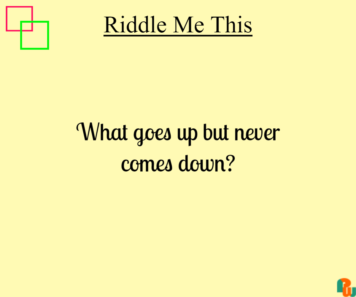 What goes up but never comes down?